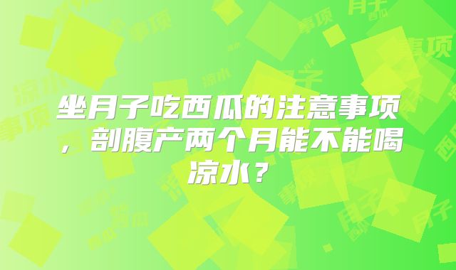 坐月子吃西瓜的注意事项,剖腹产两个月能不能喝凉水?