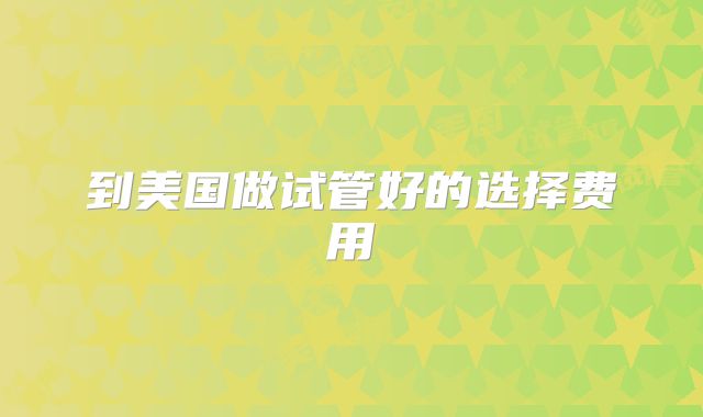 到美国做试管好的选择费用