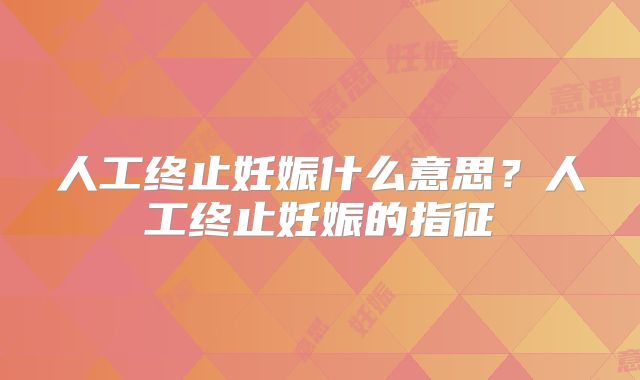 人工终止妊娠什么意思?人工终止妊娠的指征