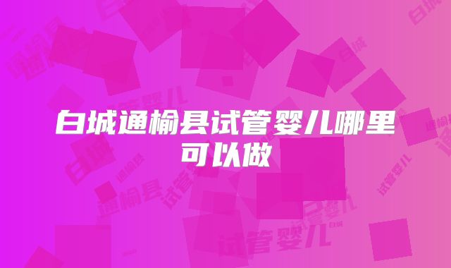 白城通榆县试管婴儿哪里可以做