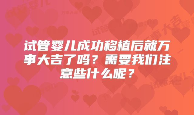 试管婴儿成功移植后就万事大吉了吗?需要我们注意些什么呢?