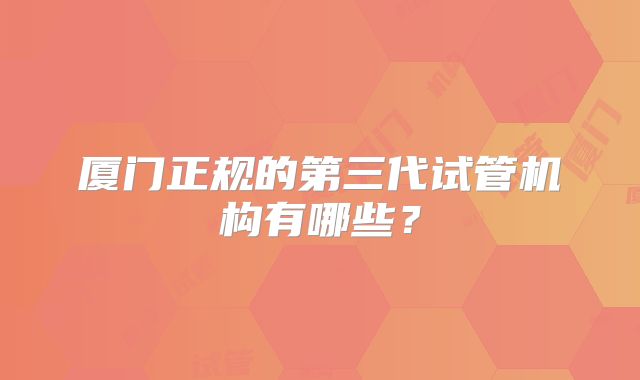 厦门正规的第三代试管机构有哪些？
