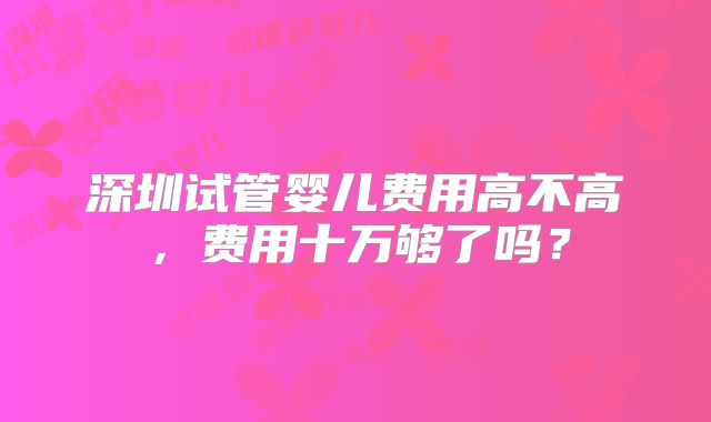 深圳试管婴儿费用高不高，费用十万够了吗？