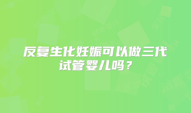 反复生化妊娠可以做三代试管婴儿吗？