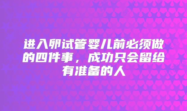 进入卵试管婴儿前必须做的四件事，成功只会留给有准备的人