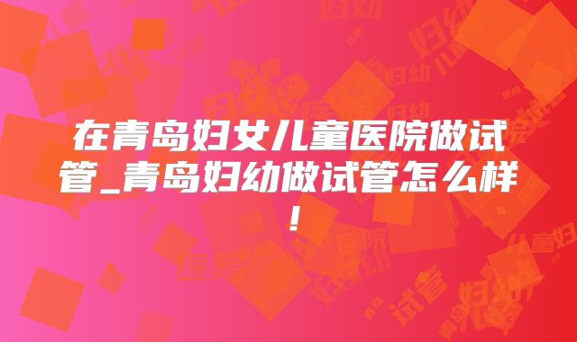 在青岛妇女儿童医院做试管_青岛妇幼做试管怎么样!
