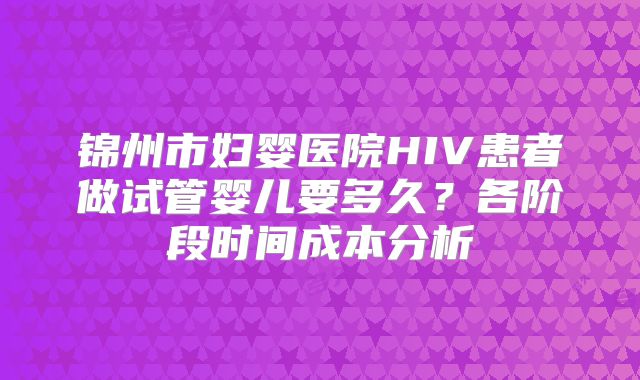 锦州市妇婴医院HIV患者做试管婴儿要多久？各阶段时间成本分析