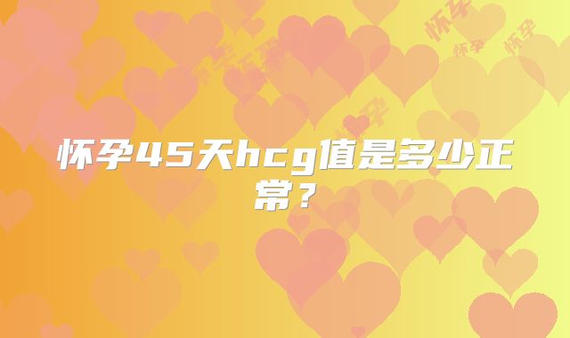 怀孕45天hcg值是多少正常？