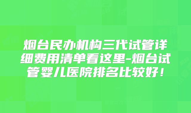 烟台民办机构三代试管详细费用清单看这里-烟台试管婴儿医院排名比较好!
