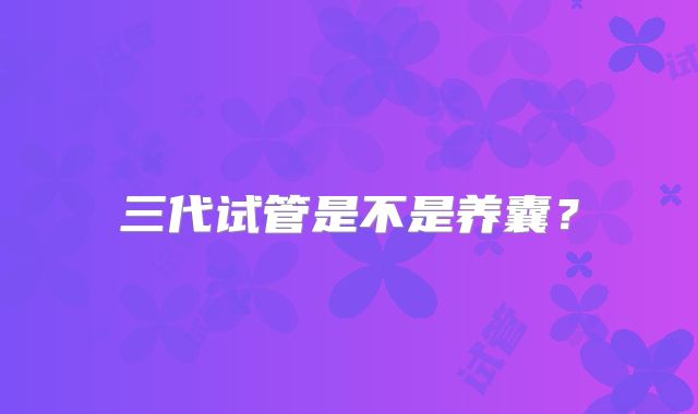 三代试管是不是养囊？