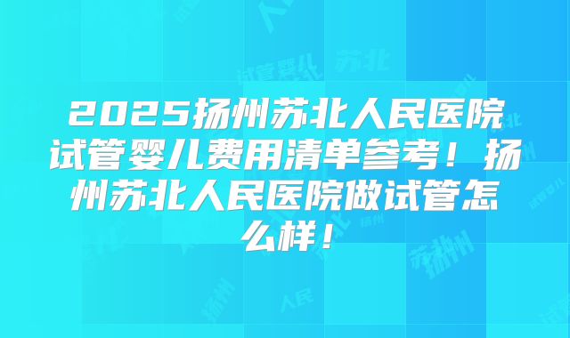 2025扬州苏北人民医院试管婴儿费用清单参考！扬州苏北人民医院做试管怎么样！