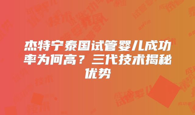 杰特宁泰国试管婴儿成功率为何高？三代技术揭秘优势