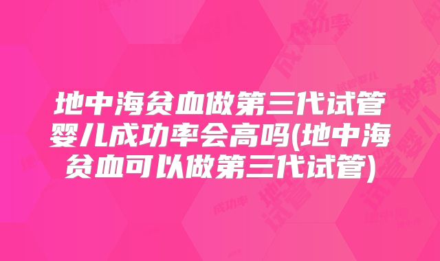 地中海贫血做第三代试管婴儿成功率会高吗(地中海贫血可以做第三代试管)