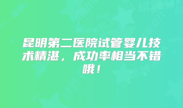 昆明第二医院试管婴儿技术精湛,成功率相当不错哦!