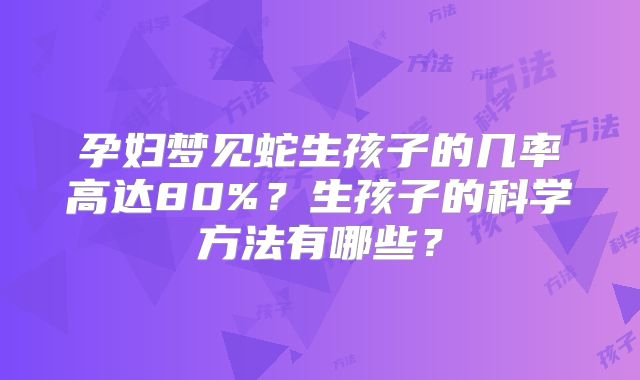 孕妇梦见蛇生孩子的几率高达80%?生孩子的科学方法有哪些?