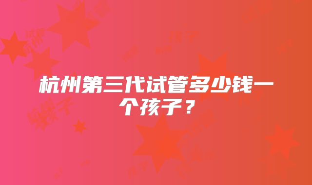 杭州第三代试管多少钱一个孩子？