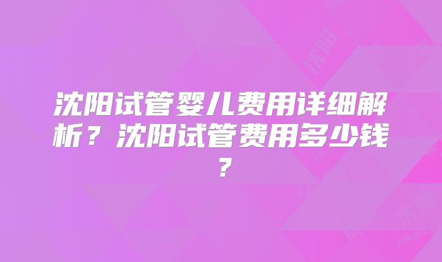 沈阳试管婴儿费用详细解析?沈阳试管费用多少钱?