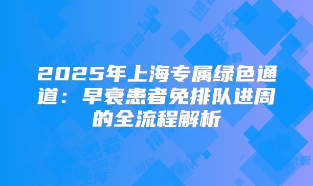 2025年上海专属绿色通道：早衰患者免排队进周的全流程解析