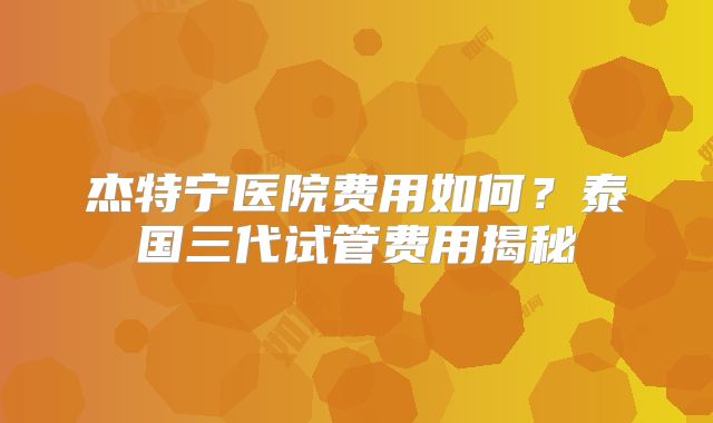 杰特宁医院费用如何？泰国三代试管费用揭秘