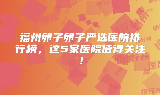 福州卵子卵子严选医院排行榜，这5家医院值得关注！