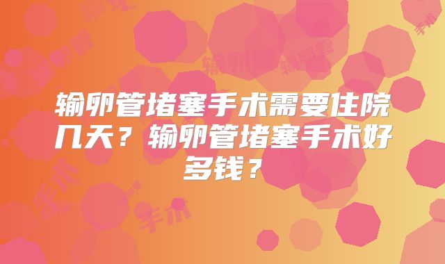 输卵管堵塞手术需要住院几天?输卵管堵塞手术好多钱?