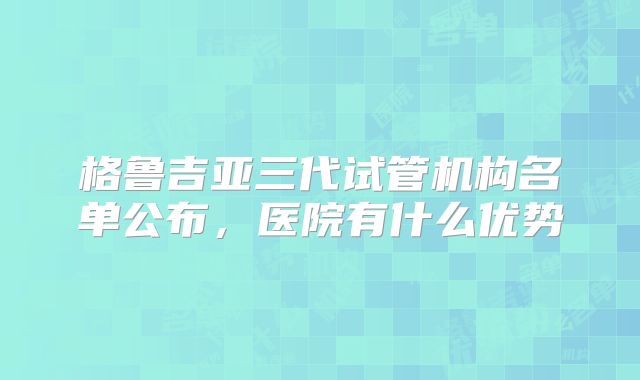 格鲁吉亚三代试管机构名单公布，医院有什么优势
