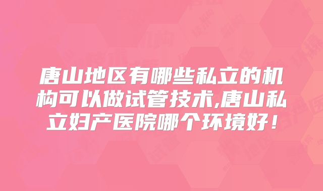 唐山地区有哪些私立的机构可以做试管技术,唐山私立妇产医院哪个环境好！