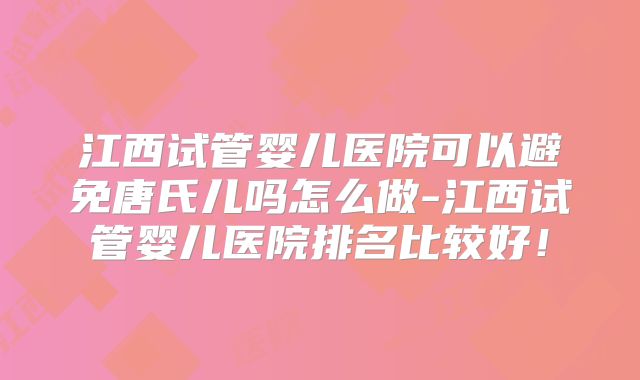 江西试管婴儿医院可以避免唐氏儿吗怎么做-江西试管婴儿医院排名比较好!