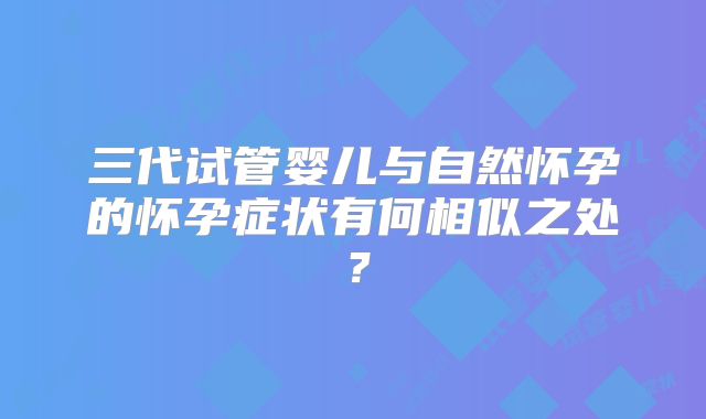 三代试管婴儿与自然怀孕的怀孕症状有何相似之处？