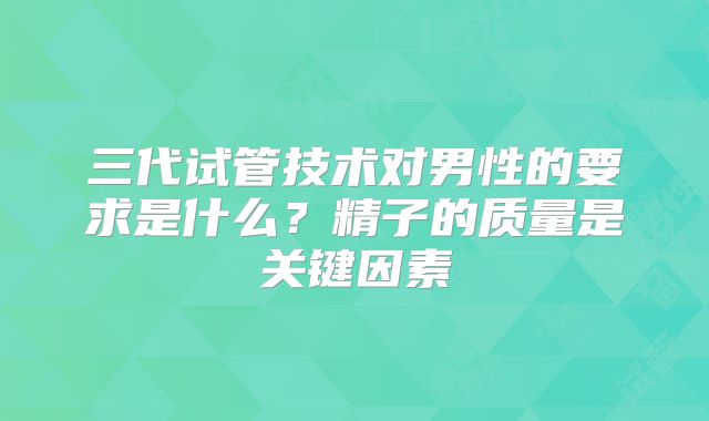 三代试管技术对男性的要求是什么？精子的质量是关键因素