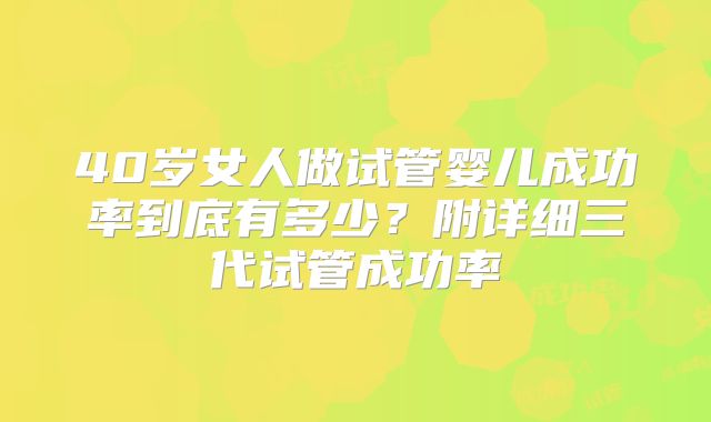 40岁女人做试管婴儿成功率到底有多少？附详细三代试管成功率