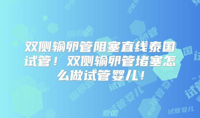 双侧输卵管阻塞直线泰国试管！双侧输卵管堵塞怎么做试管婴儿！