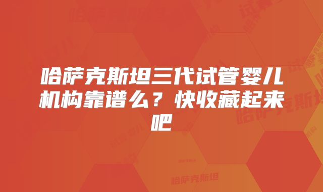 哈萨克斯坦三代试管婴儿机构靠谱么？快收藏起来吧