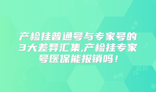 产检挂普通号与专家号的3大差异汇集,产检挂专家号医保能报销吗!