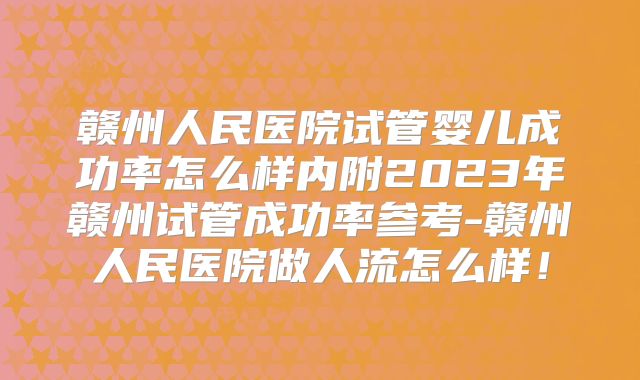 赣州人民医院试管婴儿成功率怎么样内附2023年赣州试管成功率参考-赣州人民医院做人流怎么样！