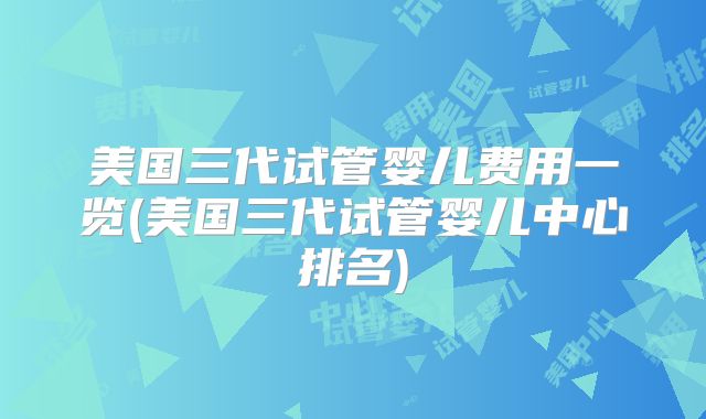 美国三代试管婴儿费用一览(美国三代试管婴儿中心排名)