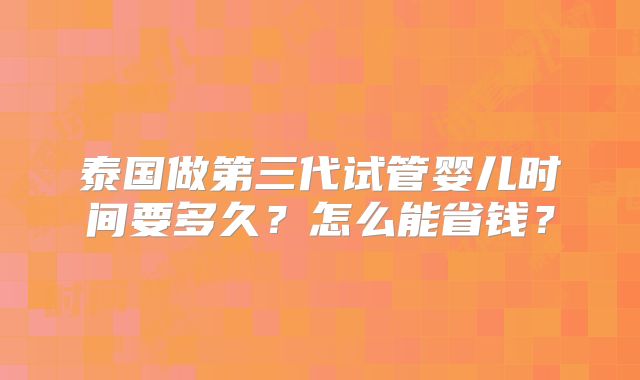 泰国做第三代试管婴儿时间要多久？怎么能省钱？