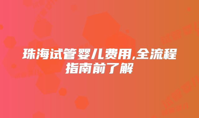珠海试管婴儿费用,全流程指南前了解