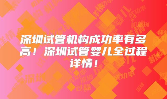 深圳试管机构成功率有多高!深圳试管婴儿全过程详情!