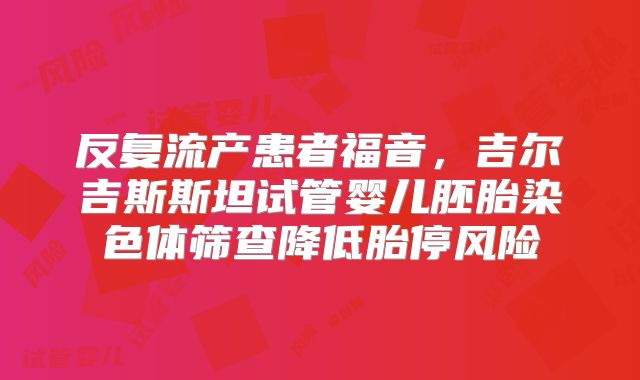 反复流产患者福音，吉尔吉斯斯坦试管婴儿胚胎染色体筛查降低胎停风险