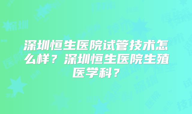 深圳恒生医院试管技术怎么样？深圳恒生医院生殖医学科？