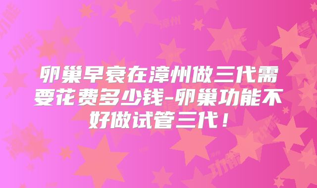卵巢早衰在漳州做三代需要花费多少钱-卵巢功能不好做试管三代！