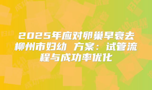 2025年应对卵巢早衰去柳州市妇幼 方案：试管流程与成功率优化