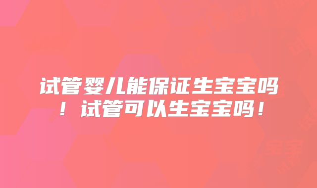 试管婴儿能保证生宝宝吗！试管可以生宝宝吗！