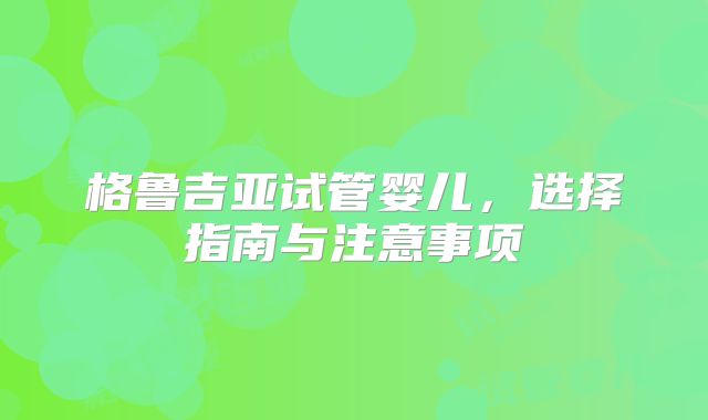格鲁吉亚试管婴儿，选择指南与注意事项