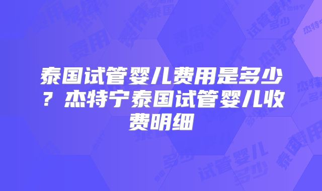 泰国试管婴儿费用是多少？杰特宁泰国试管婴儿收费明细