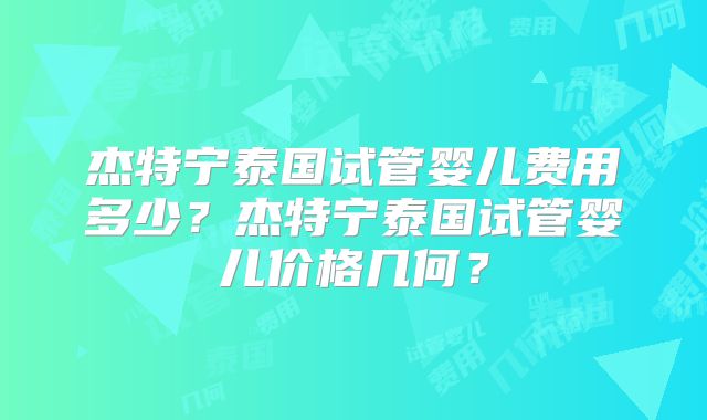 杰特宁泰国试管婴儿费用多少？杰特宁泰国试管婴儿价格几何？
