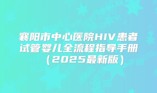 襄阳市中心医院HIV患者试管婴儿全流程指导手册（2025最新版）