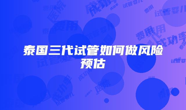 泰国三代试管如何做风险预估