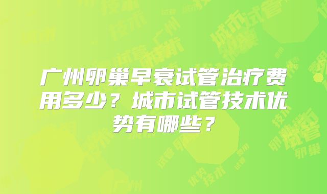 广州卵巢早衰试管治疗费用多少？城市试管技术优势有哪些？